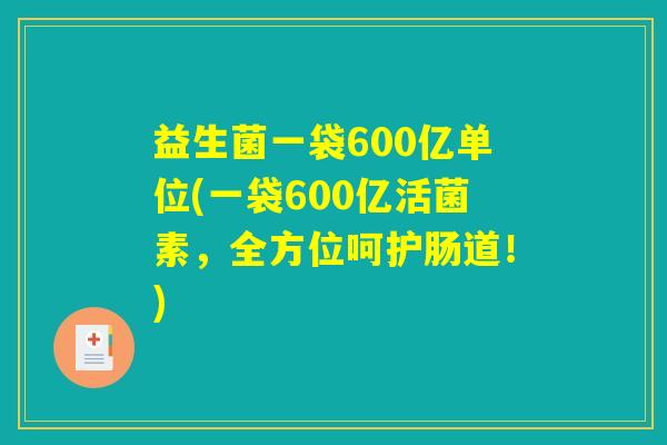 益生菌一袋600亿单位(一袋600亿活菌素,全方位呵护肠道!) 益生菌一袋600亿单位(一袋600亿活菌素,全方位呵护肠道!)
