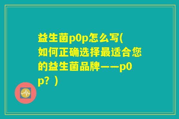 益生菌p0p怎么写(如何正确选择最适合您的益生菌品牌——p0p？)