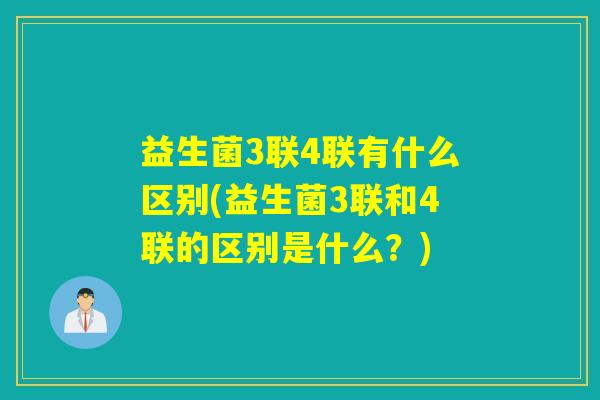 益生菌3联4联有什么区别(益生菌3联和4联的区别是什么？)