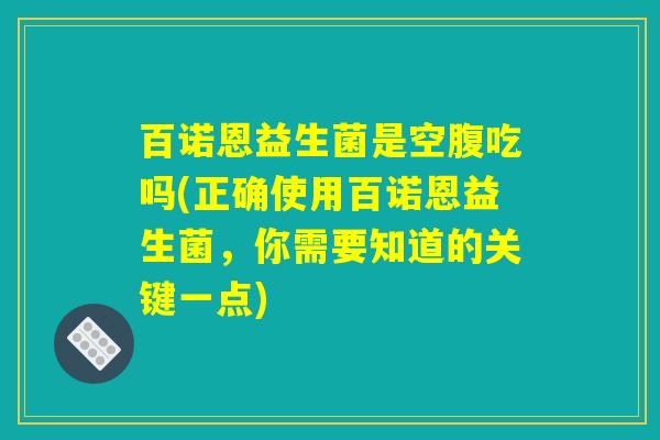 百诺恩益生菌是空腹吃吗(正确使用百诺恩益生菌，你需要知道的关键一点)