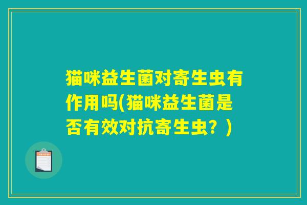 猫咪益生菌对寄生虫有作用吗(猫咪益生菌是否有效对抗寄生虫？)