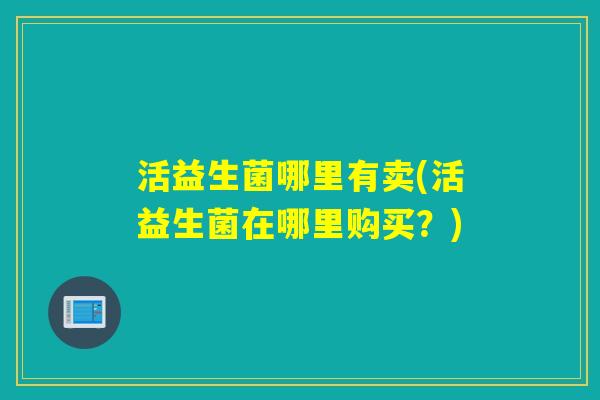 活益生菌哪里有卖(活益生菌在哪里购买？)
