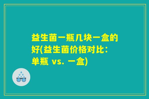 益生菌一瓶几块一盒的好(益生菌价格对比：单瓶 vs. 一盒)