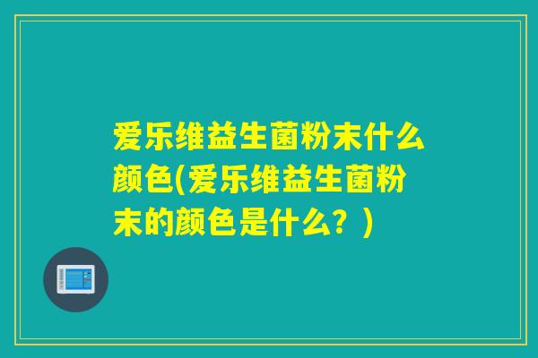 爱乐维益生菌粉末什么颜色(爱乐维益生菌粉末的颜色是什么？)