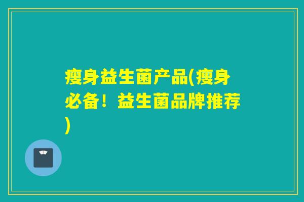 瘦身益生菌产品(瘦身必备！益生菌品牌推荐)