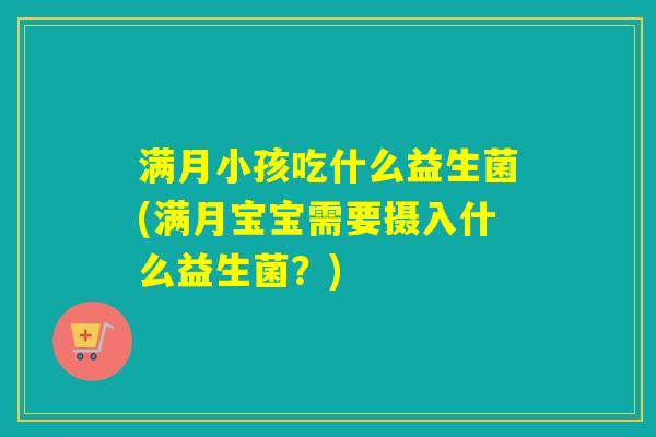 满月小孩吃什么益生菌(满月宝宝需要摄入什么益生菌？)