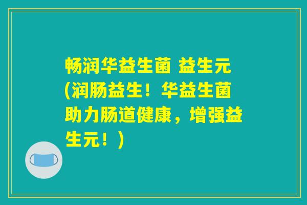 畅润华益生菌 益生元(润肠益生！华益生菌助力肠道健康，增强益生元！)