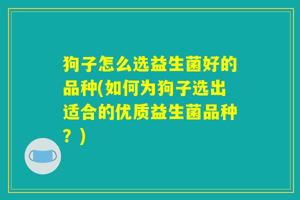 狗子怎么选益生菌好的品种(如何为狗子选出适合的优质益生菌品种？)