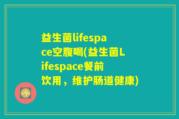 益生菌lifespace空腹喝(益生菌Lifespace餐前饮用，维护肠道健康)