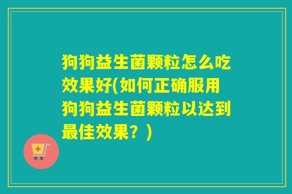 狗狗益生菌颗粒怎么吃效果好(如何正确服用狗狗益生菌颗粒以达到最佳效果？)