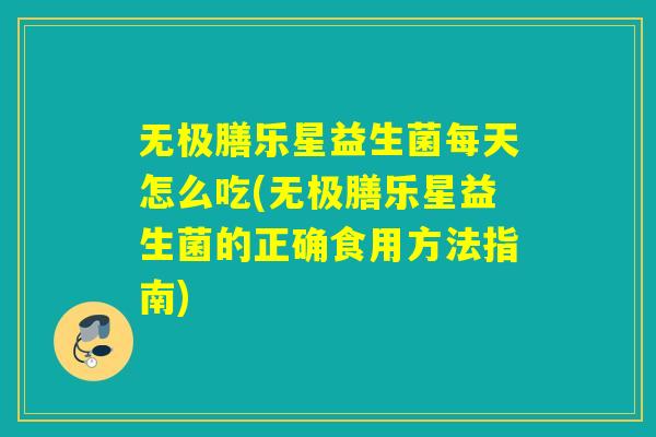 无极膳乐星益生菌每天怎么吃(无极膳乐星益生菌的正确食用方法指南)