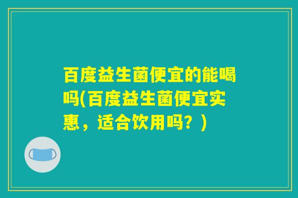百度益生菌便宜的能喝吗(百度益生菌便宜实惠，适合饮用吗？)