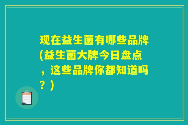 现在益生菌有哪些品牌(益生菌大牌今日盘点，这些品牌你都知道吗？)