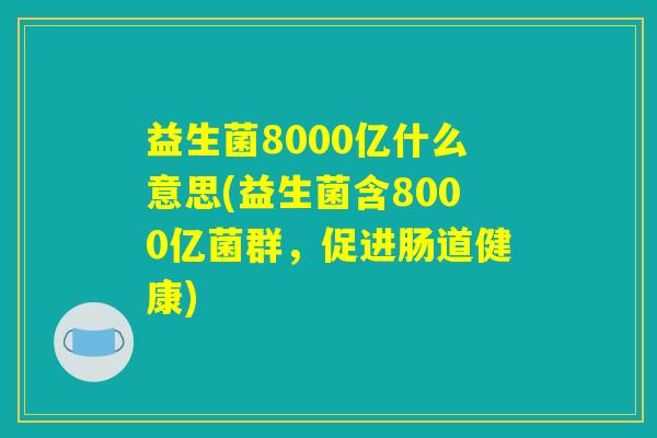 益生菌8000亿什么意思(益生菌含8000亿菌群，促进肠道健康)