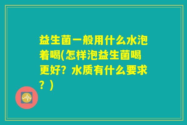 益生菌一般用什么水泡着喝(怎样泡益生菌喝更好？水质有什么要求？)