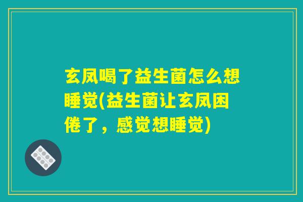 玄凤喝了益生菌怎么想睡觉(益生菌让玄凤困倦了，感觉想睡觉)
