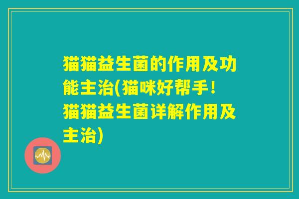 猫猫益生菌的作用及功能主治(猫咪好帮手！猫猫益生菌详解作用及主治)