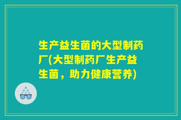 生产益生菌的大型制药厂(大型制药厂生产益生菌，助力健康营养)