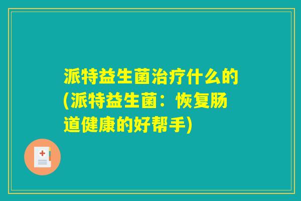 派特益生菌治疗什么的(派特益生菌：恢复肠道健康的好帮手)