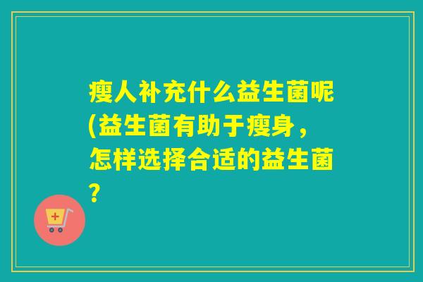 瘦人补充什么益生菌呢(益生菌有助于瘦身，怎样选择合适的益生菌？