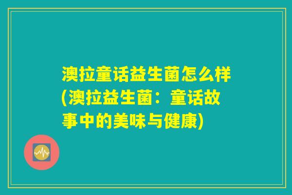 澳拉童话益生菌怎么样(澳拉益生菌：童话故事中的美味与健康)