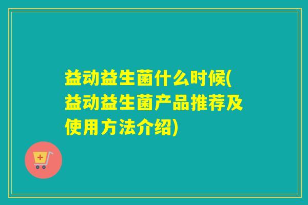 益动益生菌什么时候(益动益生菌产品推荐及使用方法介绍)