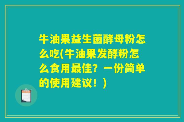 牛油果益生菌酵母粉怎么吃(牛油果发酵粉怎么食用佳?一份简单的使用建议!) 牛油果益生菌酵母粉怎么吃(牛油果发酵粉怎么食用佳?一份简单的使用建议!)