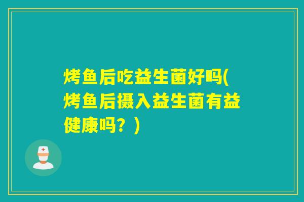 烤鱼后吃益生菌好吗(烤鱼后摄入益生菌有益健康吗？)