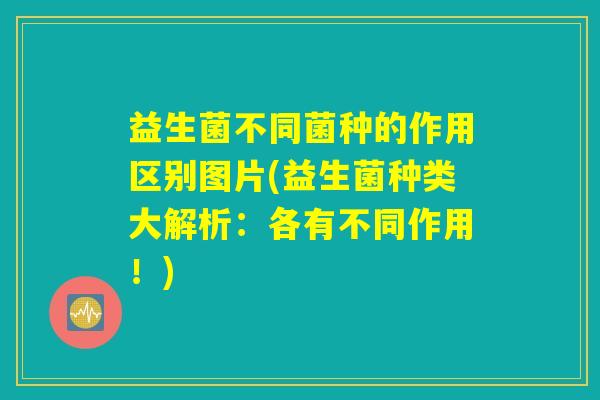 详细阅读:益生菌不同菌种的作用区别图片(益生菌种类大解析:各有不同作用!) 益生菌不同菌种的作用区别图片(益生菌种类大解析:各有不同作用!)
