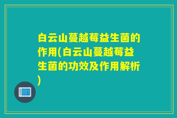 白云山蔓越莓益生菌的作用(白云山蔓越莓益生菌的功效及作用解析)