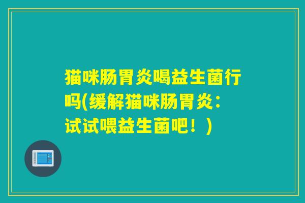猫咪肠胃炎喝益生菌行吗(缓解猫咪肠胃炎：试试喂益生菌吧！)