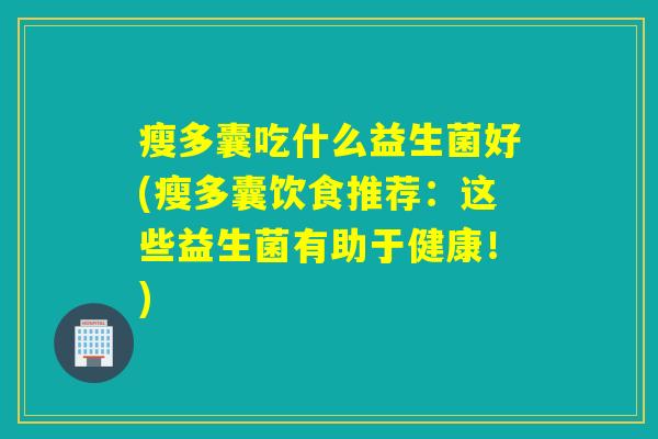 瘦多囊吃什么益生菌好(瘦多囊饮食推荐：这些益生菌有助于健康！)
