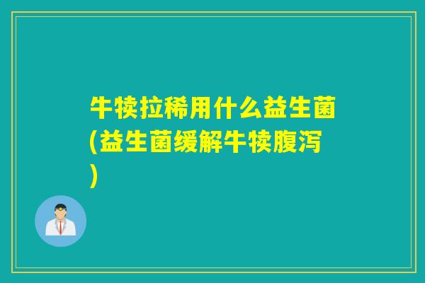 牛犊拉稀用什么益生菌(益生菌缓解牛犊腹泻)