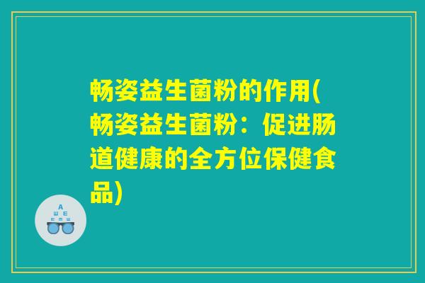 畅姿益生菌粉的作用(畅姿益生菌粉：促进肠道健康的全方位保健食品)