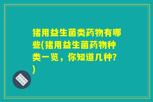 猪用益生菌类药物有哪些(猪用益生菌药物种类一览，你知道几种？)