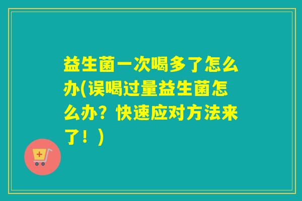 益生菌一次喝多了怎么办(误喝过量益生菌怎么办？快速应对方法来了！)