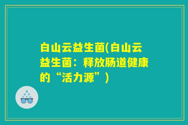 白山云益生菌(白山云益生菌：释放肠道健康的“活力源”)