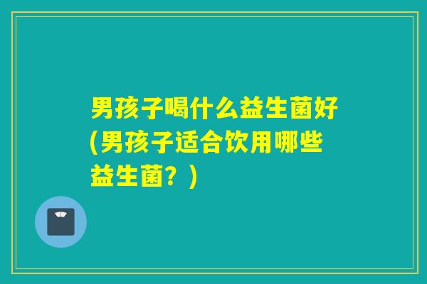 男孩子喝什么益生菌好(男孩子适合饮用哪些益生菌?) 男孩子喝什么益生菌好(男孩子适合饮用哪些益生菌?)