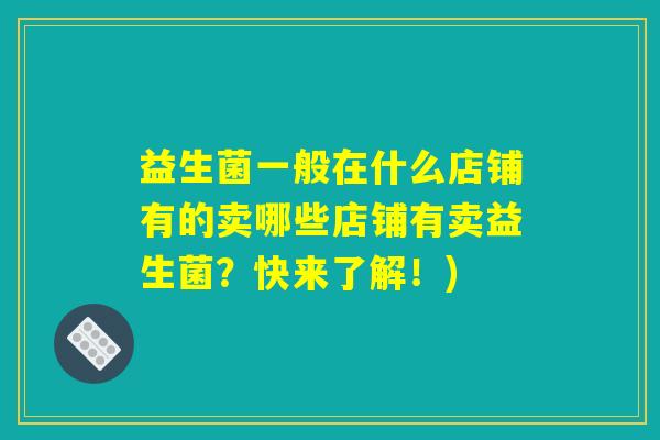 益生菌一般在什么店铺有的卖哪些店铺有卖益生菌？快来了解！)