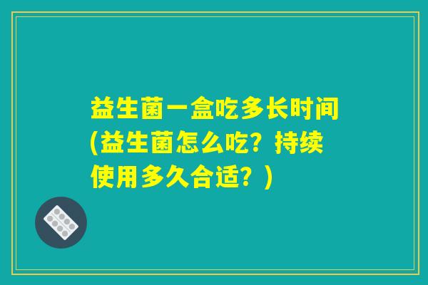 益生菌一盒吃多长时间(益生菌怎么吃?持续使用多久合适?) 益生菌一盒吃多长时间(益生菌怎么吃?持续使用多久合适?)