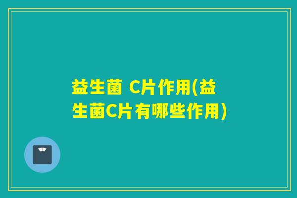 益生菌 C片作用(益生菌C片有哪些作用) 益生菌 C片作用(益生菌C片有哪些作用)