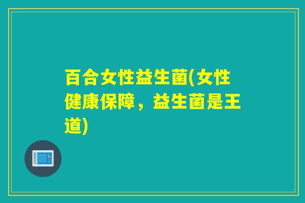 百合女性益生菌(女性健康保障,益生菌是王道) 百合女性益生菌(女性健康保障,益生菌是王道)