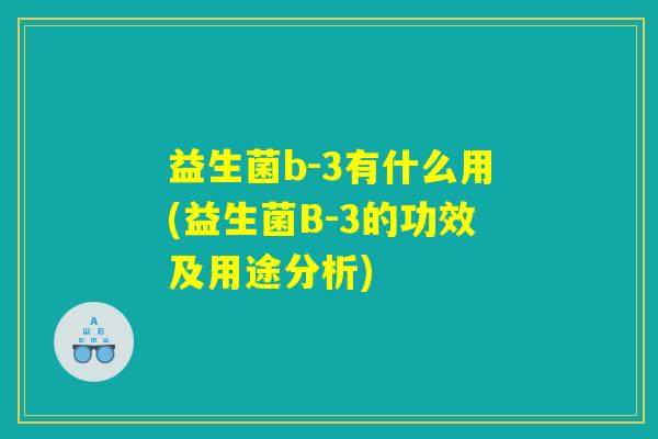 益生菌b-3有什么用(益生菌B-3的功效及用途分析)