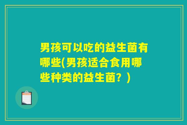 男孩可以吃的益生菌有哪些(男孩适合食用哪些种类的益生菌?) 男孩可以吃的益生菌有哪些(男孩适合食用哪些种类的益生菌?)
