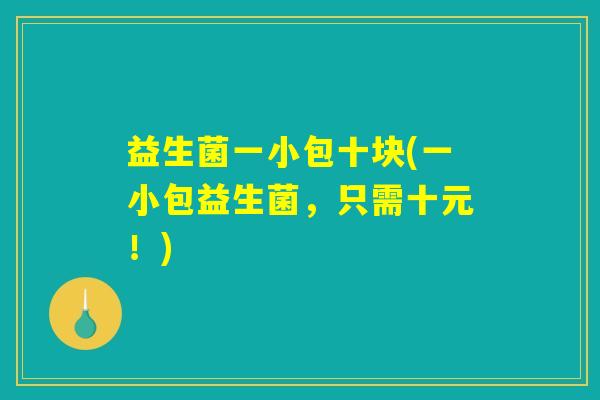 益生菌一小包十块(一小包益生菌，只需十元！)