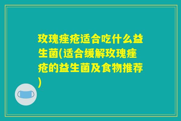 玫瑰适合吃什么益生菌(适合缓解玫瑰的益生菌及食物推荐) 玫瑰适合吃什么益生菌(适合缓解玫瑰的益生菌及食物推荐)