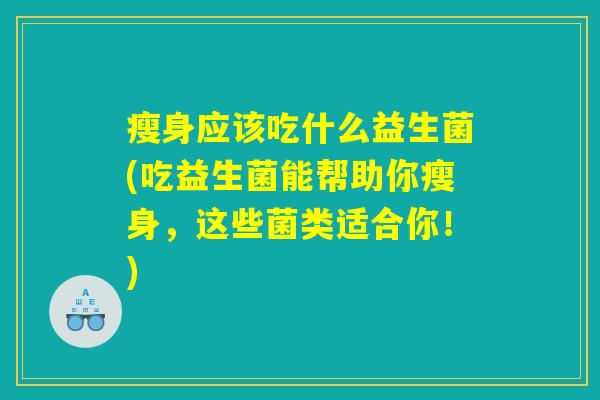 瘦身应该吃什么益生菌(吃益生菌能帮助你瘦身,这些菌类适合你!) 瘦身应该吃什么益生菌(吃益生菌能帮助你瘦身,这些菌类适合你!)