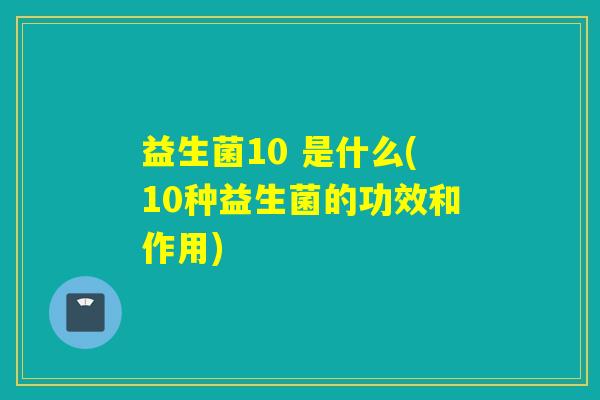 益生菌10 是什么(10种益生菌的功效和作用)