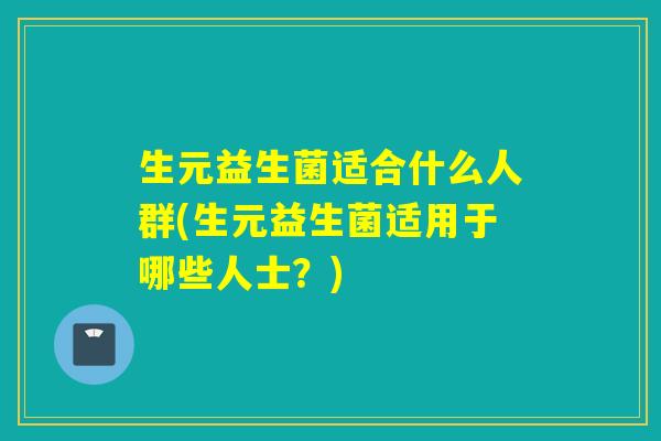 生元益生菌适合什么人群(生元益生菌适用于哪些人士？)