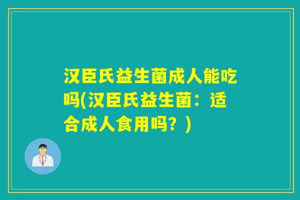 汉臣氏益生菌成人能吃吗(汉臣氏益生菌：适合成人食用吗？)